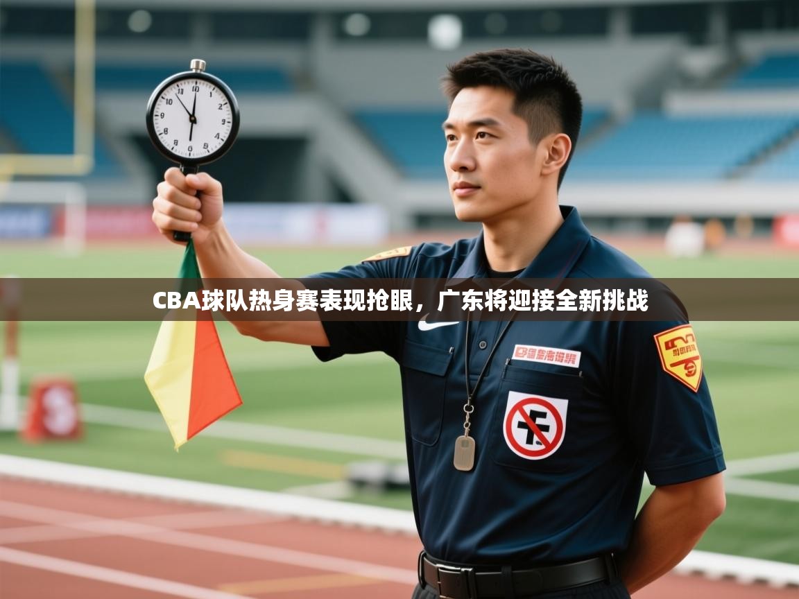 CBA球队热身赛表现抢眼，广东将迎接全新挑战  第2张